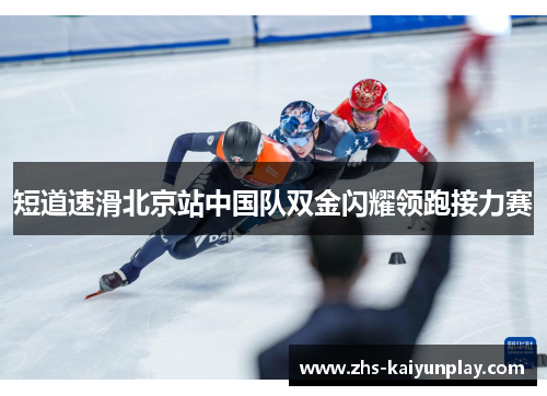 短道速滑北京站中国队双金闪耀领跑接力赛