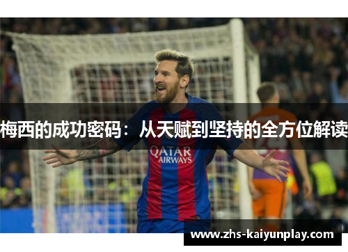 梅西的成功密码:从天赋到坚持的全方位解读 梅西的成功密码:从天赋到坚持的全方位解读