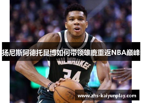 扬尼斯阿德托昆博如何带领雄鹿重返NBA巅峰 扬尼斯阿德托昆博如何带领雄鹿重返NBA巅峰