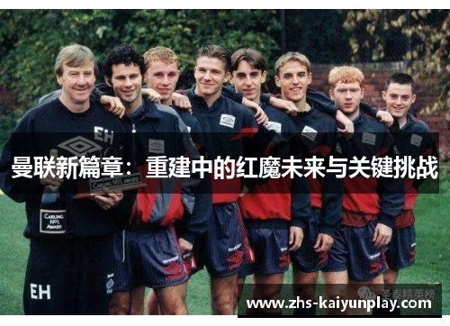 曼联新篇章:重建中的红魔未来与关键挑战 曼联新篇章:重建中的红魔未来与关键挑战