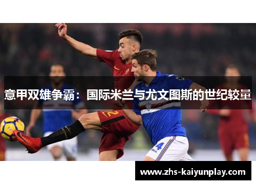 意甲双雄争霸:国际米兰与尤文图斯的世纪较量 意甲双雄争霸:国际米兰与尤文图斯的世纪较量