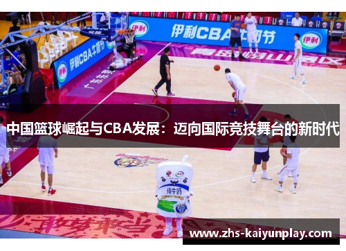 中国篮球崛起与CBA发展:迈向国际竞技舞台的新时代 中国篮球崛起与CBA发展:迈向国际竞技舞台的新时代