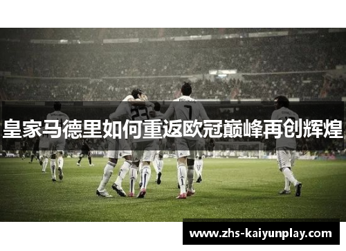 皇家马德里如何重返欧冠巅峰再创辉煌 皇家马德里如何重返欧冠巅峰再创辉煌