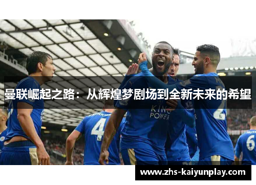 曼联崛起之路:从辉煌梦剧场到全新未来的希望 曼联崛起之路:从辉煌梦剧场到全新未来的希望