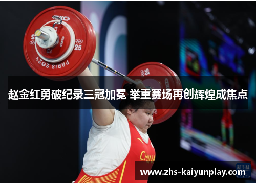 赵金红勇破纪录三冠加冕 举重赛场再创辉煌成焦点 赵金红勇破纪录三冠加冕 举重赛场再创辉煌成焦点