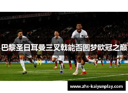巴黎圣日耳曼三叉戟能否圆梦欧冠之巅 巴黎圣日耳曼三叉戟能否圆梦欧冠之巅