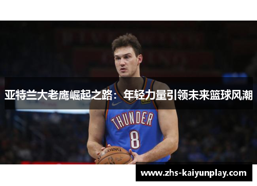 亚特兰大老鹰崛起之路:年轻力量引领未来篮球风潮 亚特兰大老鹰崛起之路:年轻力量引领未来篮球风潮