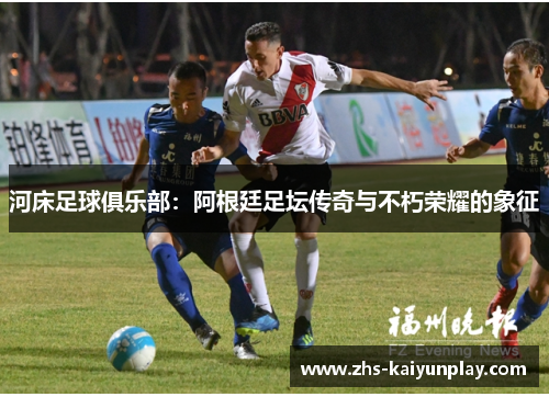 河床足球俱乐部:阿根廷足坛传奇与不朽荣耀的象征 河床足球俱乐部:阿根廷足坛传奇与不朽荣耀的象征