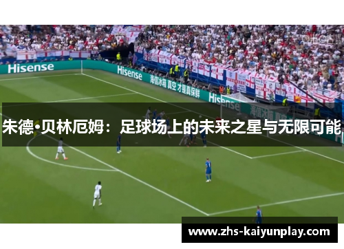 朱德·贝林厄姆:足球场上的未来之星与无限可能 朱德·贝林厄姆:足球场上的未来之星与无限可能