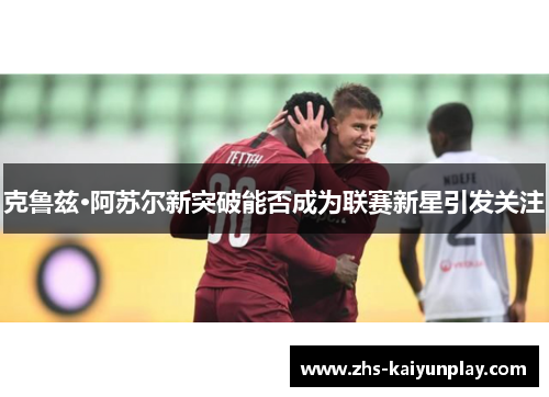 克鲁兹·阿苏尔新突破能否成为联赛新星引发关注 克鲁兹·阿苏尔新突破能否成为联赛新星引发关注