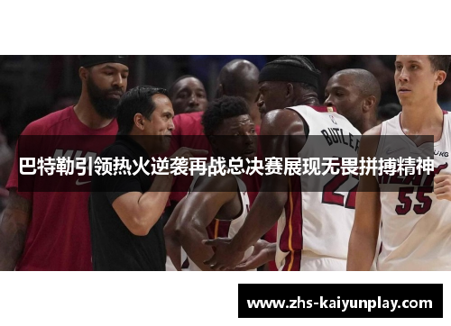 巴特勒引领热火逆袭再战总决赛展现无畏拼搏精神 巴特勒引领热火逆袭再战总决赛展现无畏拼搏精神