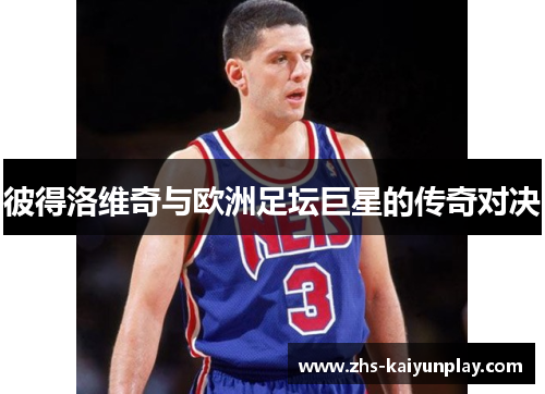 彼得洛维奇与欧洲足坛巨星的传奇对决 彼得洛维奇与欧洲足坛巨星的传奇对决