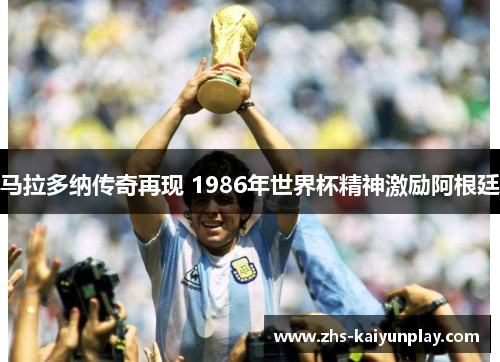 马拉多纳传奇再现 1986年世界杯精神激励阿根廷 马拉多纳传奇再现 1986年世界杯精神激励阿根廷