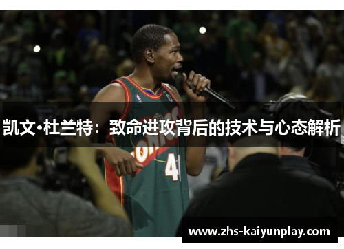 凯文·杜兰特:致命进攻背后的技术与心态解析 凯文·杜兰特:致命进攻背后的技术与心态解析
