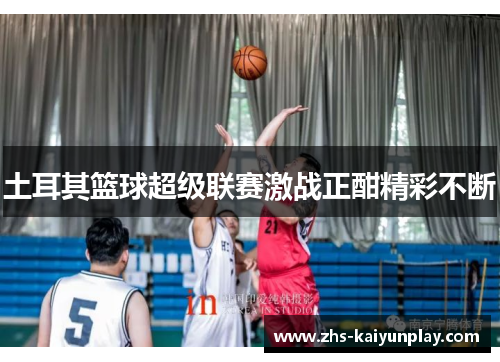 土耳其篮球超级联赛激战正酣精彩不断 土耳其篮球超级联赛激战正酣精彩不断