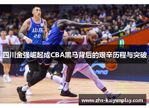 四川金强崛起成CBA黑马背后的艰辛历程与突破 四川金强崛起成CBA黑马背后的艰辛历程与突破