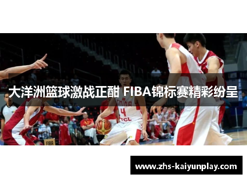 大洋洲篮球激战正酣 FIBA锦标赛精彩纷呈 大洋洲篮球激战正酣 FIBA锦标赛精彩纷呈