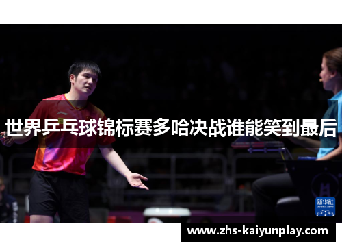 世界乒乓球锦标赛多哈决战谁能笑到最后 世界乒乓球锦标赛多哈决战谁能笑到最后