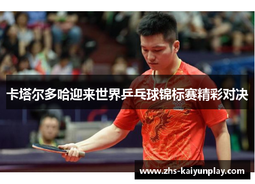 卡塔尔多哈迎来世界乒乓球锦标赛精彩对决 卡塔尔多哈迎来世界乒乓球锦标赛精彩对决