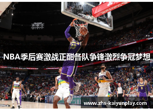 NBA季后赛激战正酣各队争锋激烈争冠梦想 NBA季后赛激战正酣各队争锋激烈争冠梦想