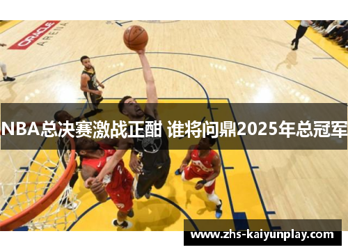 NBA总决赛激战正酣 谁将问鼎2025年总冠军 NBA总决赛激战正酣 谁将问鼎2025年总冠军