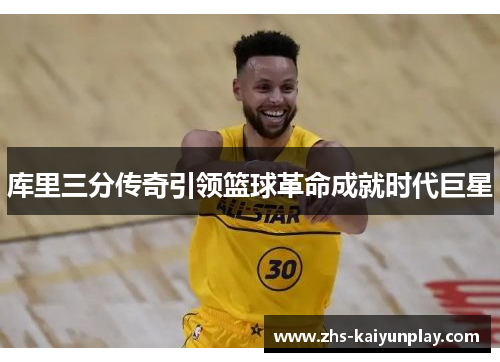 库里三分传奇引领篮球革命成就时代巨星 库里三分传奇引领篮球革命成就时代巨星