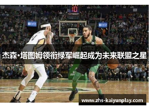 杰森·塔图姆领衔绿军崛起成为未来联盟之星 杰森·塔图姆领衔绿军崛起成为未来联盟之星