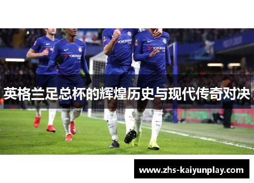 英格兰足总杯的辉煌历史与现代传奇对决 英格兰足总杯的辉煌历史与现代传奇对决