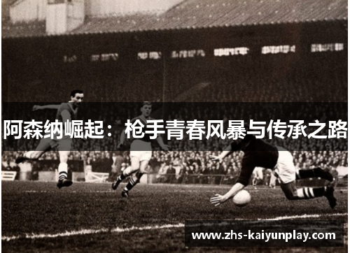 阿森纳崛起:枪手青春风暴与传承之路 阿森纳崛起:枪手青春风暴与传承之路