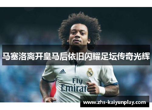 马塞洛离开皇马后依旧闪耀足坛传奇光辉 马塞洛离开皇马后依旧闪耀足坛传奇光辉