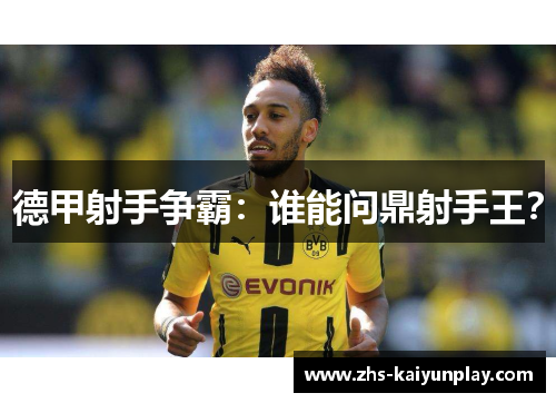 德甲射手争霸:谁能问鼎射手王? 德甲射手争霸:谁能问鼎射手王?