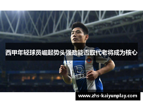 西甲年轻球员崛起势头强劲能否取代老将成为核心 西甲年轻球员崛起势头强劲能否取代老将成为核心