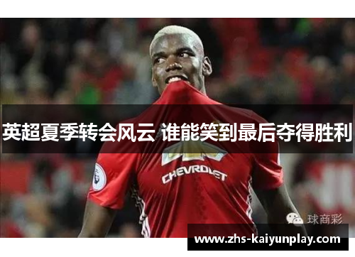 英超夏季转会风云 谁能笑到最后夺得胜利 英超夏季转会风云 谁能笑到最后夺得胜利