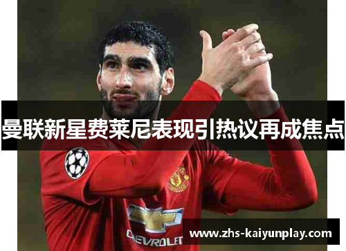 曼联新星费莱尼表现引热议再成焦点 曼联新星费莱尼表现引热议再成焦点
