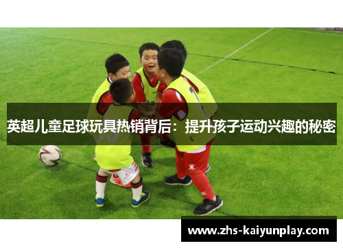 英超儿童足球玩具热销背后:提升孩子运动兴趣的秘密 英超儿童足球玩具热销背后:提升孩子运动兴趣的秘密