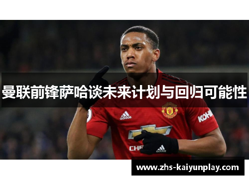 曼联前锋萨哈谈未来计划与回归可能性 曼联前锋萨哈谈未来计划与回归可能性
