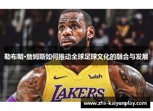 勒布朗·詹姆斯如何推动全球足球文化的融合与发展 勒布朗·詹姆斯如何推动全球足球文化的融合与发展