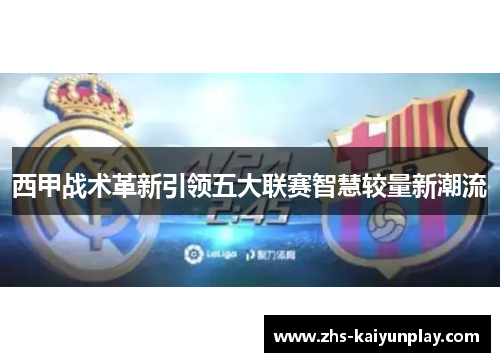 西甲战术革新引领五大联赛智慧较量新潮流 西甲战术革新引领五大联赛智慧较量新潮流