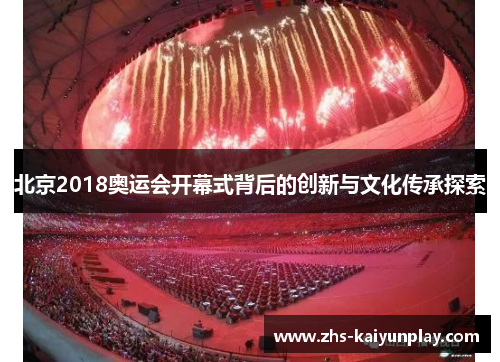 北京2018奥运会开幕式背后的创新与文化传承探索 北京2018奥运会开幕式背后的创新与文化传承探索